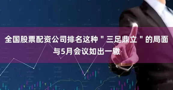 全国股票配资公司排名这种＂三足鼎立＂的局面与5月会议如出一辙