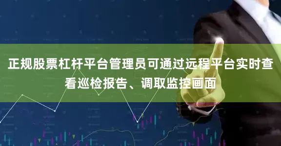 正规股票杠杆平台管理员可通过远程平台实时查看巡检报告、调取监控画面