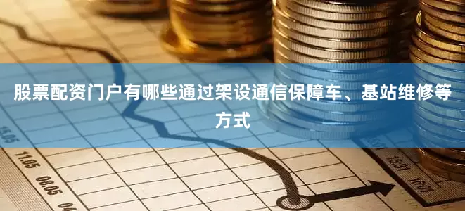股票配资门户有哪些通过架设通信保障车、基站维修等方式