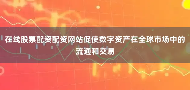 在线股票配资配资网站促使数字资产在全球市场中的流通和交易
