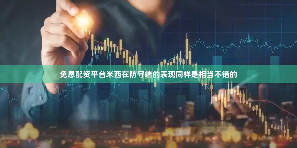 免息配资平台米西在防守端的表现同样是相当不错的