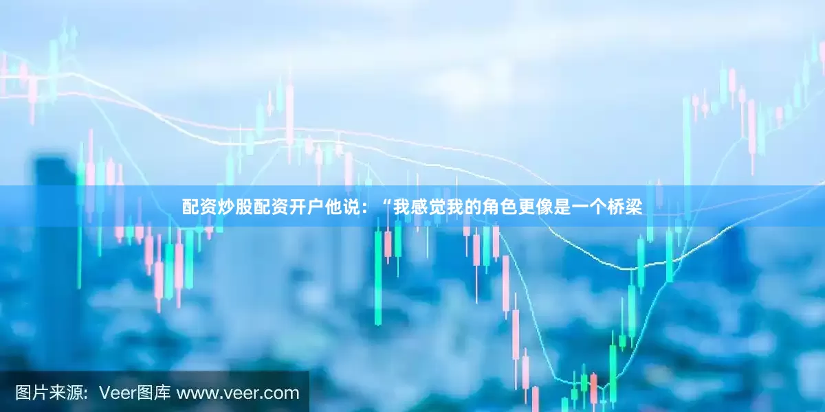 配资炒股配资开户他说：“我感觉我的角色更像是一个桥梁