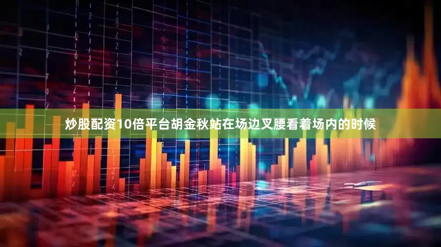炒股配资10倍平台胡金秋站在场边叉腰看着场内的时候