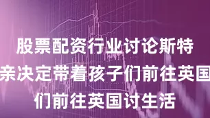 股票配资行业讨论斯特林的母亲决定带着孩子们前往英国讨生活
